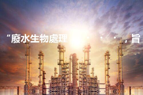 “廢水生物處理，旨在凈化水源，守護(hù)碧水藍(lán)天”